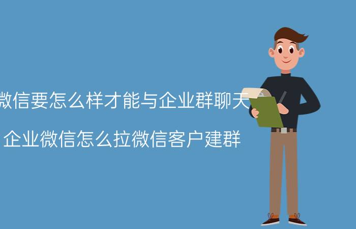 微信要怎么样才能与企业群聊天 企业微信怎么拉微信客户建群？